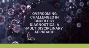 Overcoming Challenges in Oncology Diagnostics: A Multidisciplinary Approach